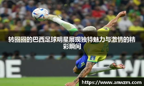 转圈圈的巴西足球明星展现独特魅力与激情的精彩瞬间