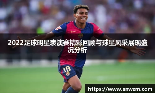 2022足球明星表演赛精彩回顾与球星风采展现盛况分析